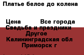 Платье белое до колена › Цена ­ 800 - Все города Свадьба и праздники » Другое   . Калининградская обл.,Приморск г.